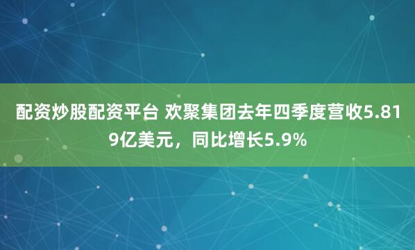 配资炒股配资平台 欢聚集团去年四季度营收5.819亿美元，同比增长5.9%
