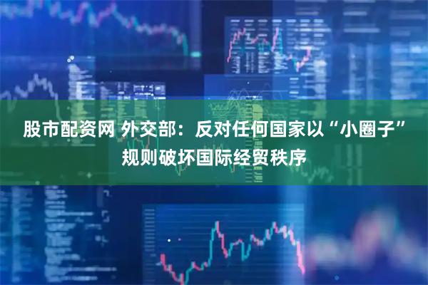股市配资网 外交部：反对任何国家以“小圈子”规则破坏国际经贸秩序