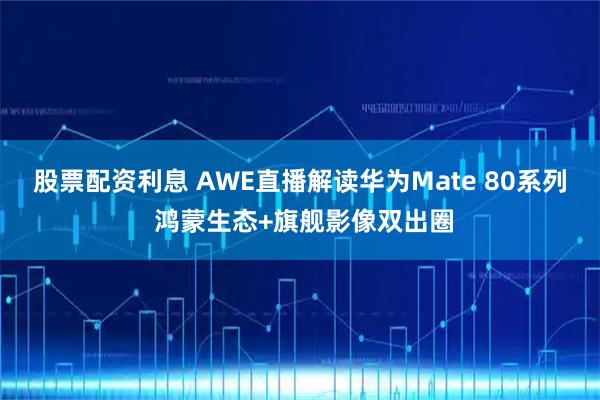 股票配资利息 AWE直播解读华为Mate 80系列 鸿蒙生态+旗舰影像双出圈