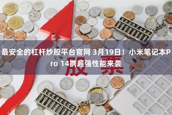 最安全的杠杆炒股平台官网 3月19日！小米笔记本Pro 14携超强性能来袭