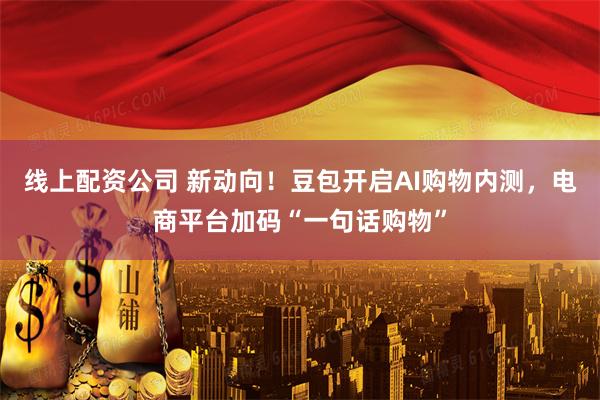 线上配资公司 新动向！豆包开启AI购物内测，电商平台加码“一句话购物”
