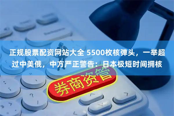 正规股票配资网站大全 5500枚核弹头，一举超过中美俄，中方严正警告：日本极短时间拥核