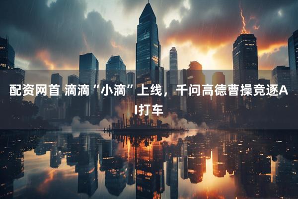 配资网首 滴滴“小滴”上线，千问高德曹操竞逐AI打车
