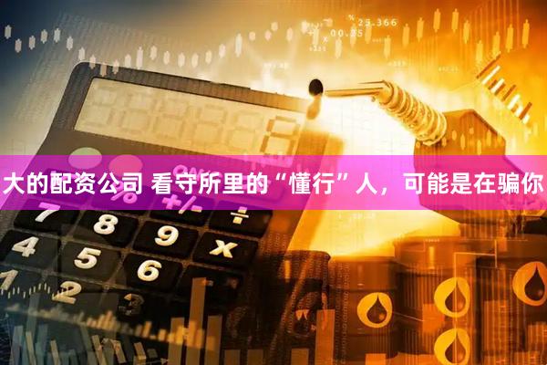 大的配资公司 看守所里的“懂行”人，可能是在骗你