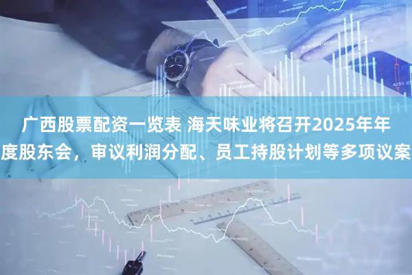 广西股票配资一览表 海天味业将召开2025年年度股东会，审议利润分配、员工持股计划等多项议案