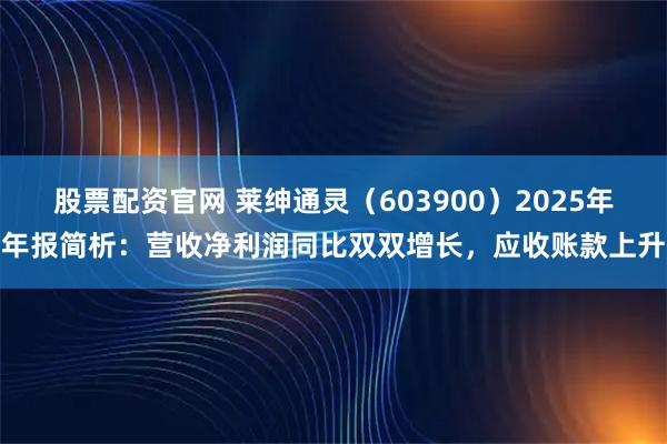 股票配资官网 莱绅通灵（603900）2025年年报简析：营收净利润同比双双增长，应收账款上升
