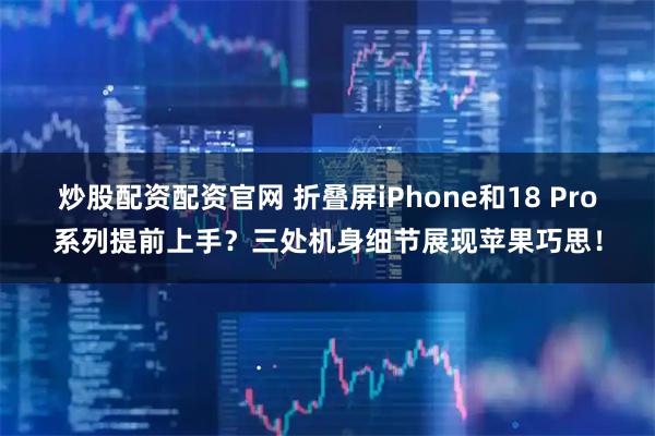 炒股配资配资官网 折叠屏iPhone和18 Pro系列提前上手？三处机身细节展现苹果巧思！