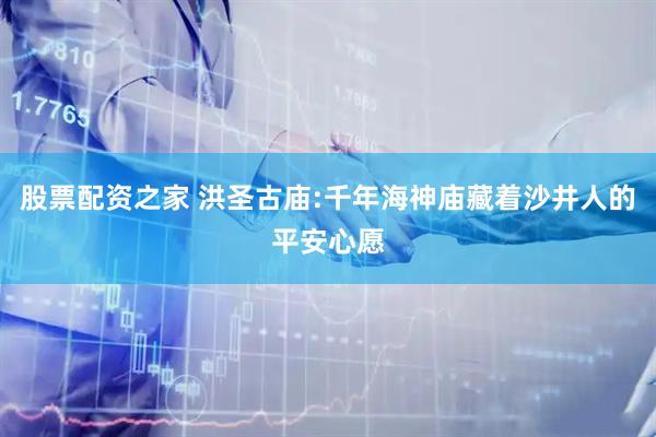 股票配资之家 洪圣古庙:千年海神庙藏着沙井人的平安心愿