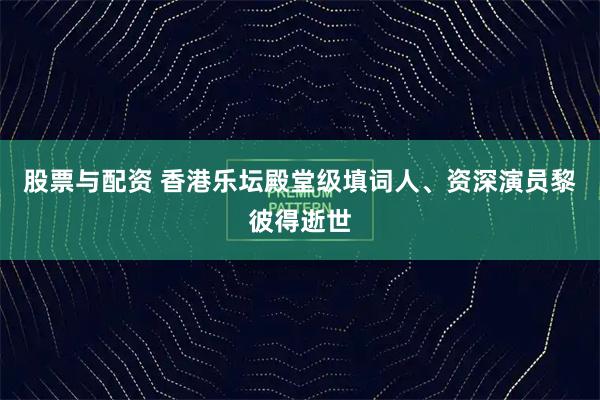 股票与配资 香港乐坛殿堂级填词人、资深演员黎彼得逝世