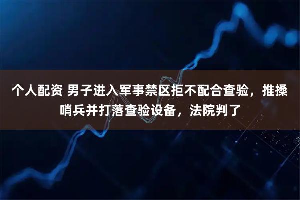 个人配资 男子进入军事禁区拒不配合查验，推搡哨兵并打落查验设备，法院判了