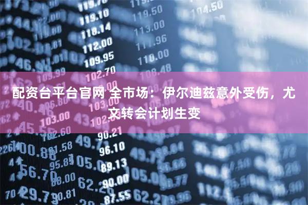 配资台平台官网 全市场：伊尔迪兹意外受伤，尤文转会计划生变